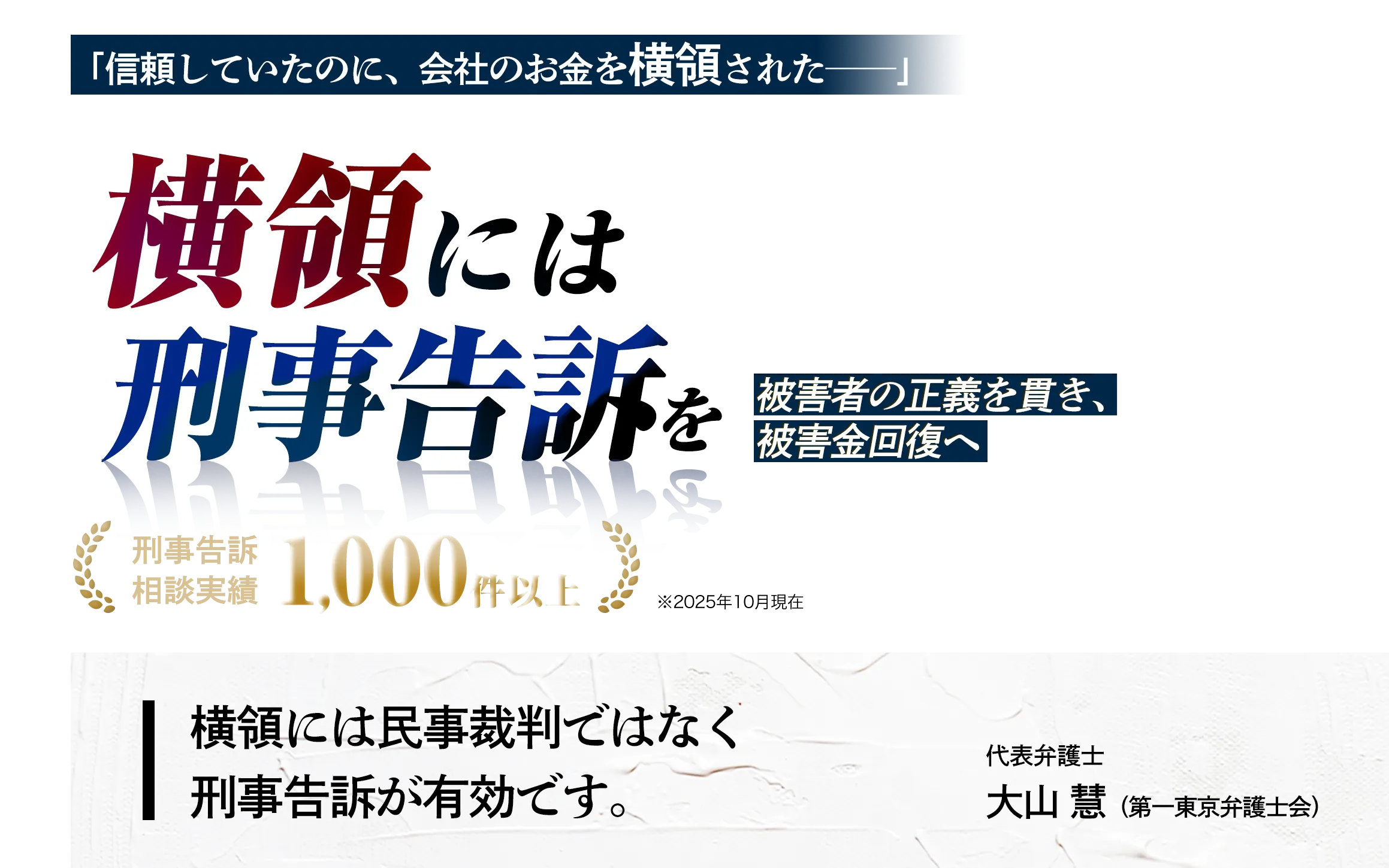 「信頼していたのに、会社のお金を横領された──」横領には刑事告訴を 被害者の正義を貫き、被害金回復へ 刑事告訴相談実績1,000件以上 メディア掲載実績 横領には民事裁判ではなく刑事告訴が有効です。代表弁護士 大山 慧（第一東京弁護士会）
