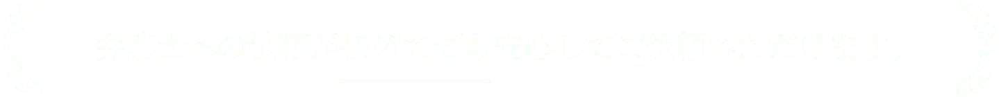 弁護士への依頼が初めてでも安心してご依頼いただけます。